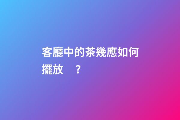 客廳中的茶幾應如何擺放？